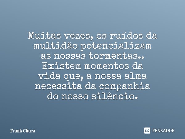 Muitas vezes, os ruídos da
multidão potencializam
as nossas tormentas..
Existem momentos da
vida que, a nossa alma
necessita da companhia
do nosso silêncio.... Frase de Frank Chuca.