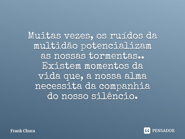 Muitas vezes, os ruídos da
multidão potencializam
as nossas tormentas..
Existem momentos da
vida que, a nossa alma
necessita da companhia
do nosso silêncio.... Frase de Frank Chuca.