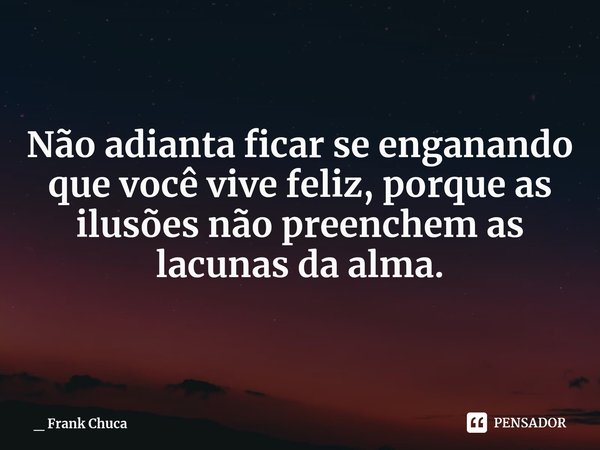 Não adianta ficar se enganando
que você vive feliz, porque as
ilusõesnão preenchem as
lacunasda alma.... Frase de _ Frank Chuca.