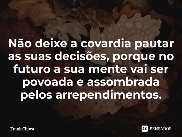 ⁠Não deixe a covardia pautar as suas decisões, porque no futuro a sua mente vai ser povoada e assombrada pelos arrependimentos.... Frase de Frank Chuca.