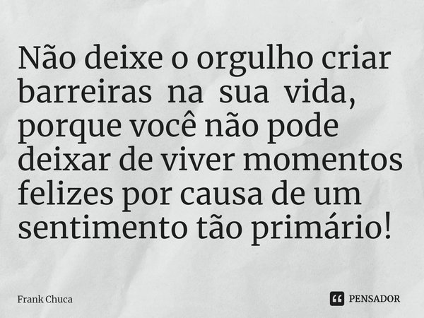 ⁠⁠Não deixe o orgulho criar
barreiras na sua vida,
porque você não pode
deixar de viver momentos
felizes por causa de um
sentimento tão primário!... Frase de Frank Chuca.