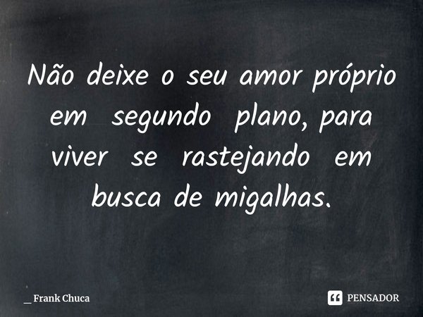 ⁠Não deixe o seu amor próprio
em segundo plano, para
viver se rastejando em
busca de migalhas.... Frase de _ Frank Chuca.