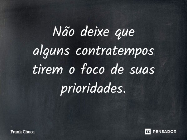 Não deixe que alguns contratempos tirem o foco de suas prioridades.... Frase de Frank Chuca.