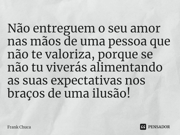 ⁠⁠Não entreguem o seu amor
nas mãos de uma pessoa que
não te valoriza, porque se
não tu viverás alimentando
as suas expectativas nos
braços de uma ilusão!... Frase de Frank Chuca.