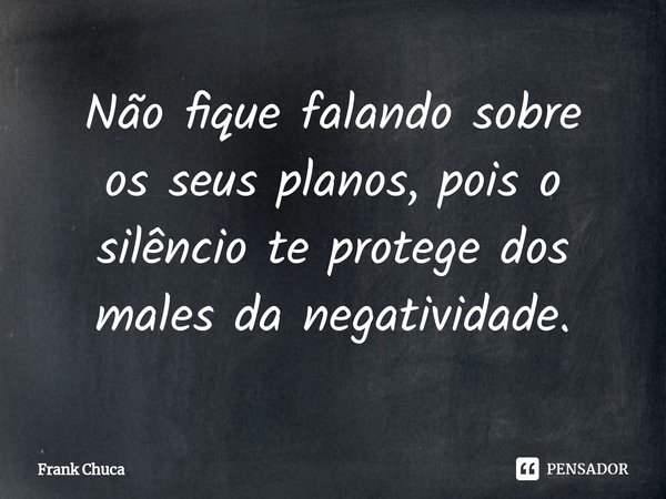 ⁠Não fique falando sobre
os seus planos, pois o
silêncio te protege dos
males da negatividade.... Frase de Frank Chuca.