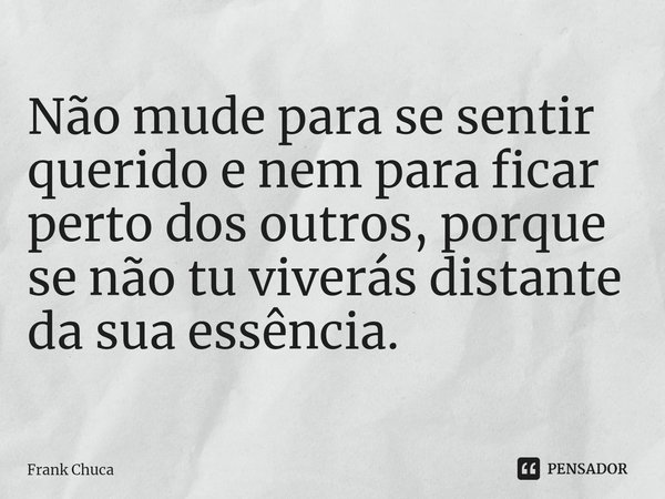 ⁠
Não mude para se sentir
querido e nem para ficar
perto dos outros, porque
se não tu viverás distante
da sua essência.... Frase de Frank Chuca.
