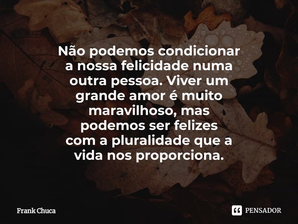 Não podemos condicionar
a nossa felicidade numa
outra pessoa. Viver um
grande amor é muito
maravilhoso, mas
podemos ser felizes
com a pluralidade que a
vida nos... Frase de Frank Chuca.