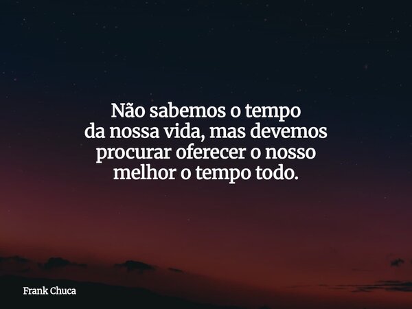Não sabemos o tempo da nossa vida, mas devemos procurar oferecer o nosso melhor o tempo todo.... Frase de Frank Chuca.