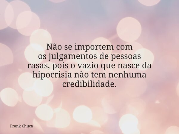 Não se importem com os julgamentos de pessoas rasas, pois o vazio que nasce da hipocrisia não tem nenhuma credibilidade.... Frase de Frank Chuca.