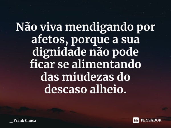 ⁠Não viva mendigando por
afetos, porque a sua
dignidade não pode
ficar se alimentando
das miudezas do
descaso alheio.... Frase de _ Frank Chuca.