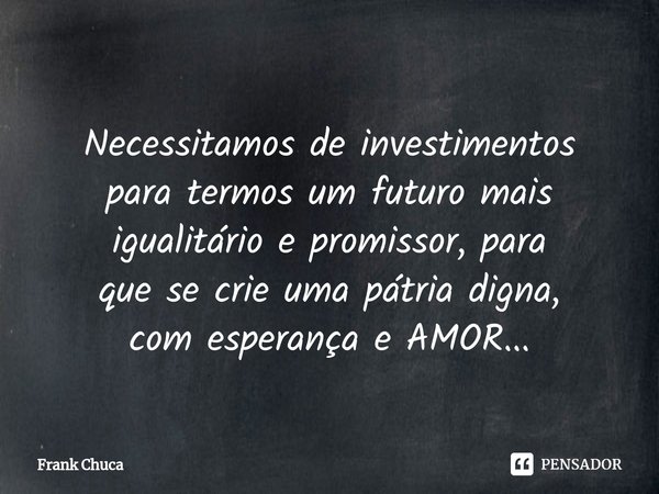 ⁠
Necessitamos de investimentos
para termos um futuro mais
igualitário e promissor, para
que se crie uma pátria digna,
com esperança e AMOR...... Frase de Frank Chuca.