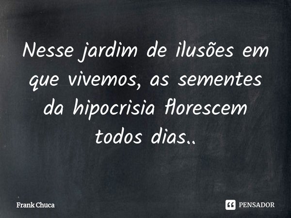 ⁠Nesse jardim de ilusões em
que vivemos, as sementes
da hipocrisia florescem
todos dias..... Frase de Frank Chuca.