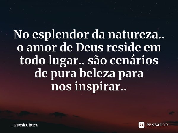 No esplendor da natureza..
o amor de Deus reside em
todo lugar.. são cenários
de pura beleza para
nosinspirar..... Frase de _ Frank Chuca.