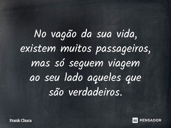 No vagão da sua vida, existem muitos passageiros, mas só seguem viagem ao seu lado aqueles que são verdadeiros.... Frase de Frank Chuca.