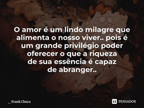 O amor é um lindo milagre que
alimenta o nosso viver.. pois é
um grande privilégio poder
oferecer oque a riqueza
desua essênciaé capaz
deabranger..... Frase de _ Frank Chuca.