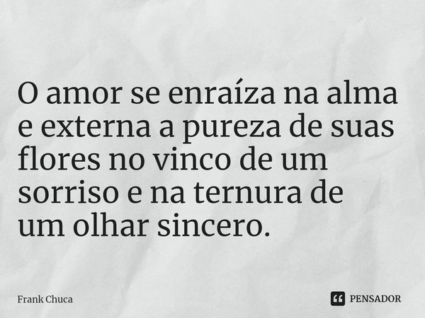 ⁠
O amor se enraíza na alma
e externa a pureza de suas
flores no vinco de um
sorriso e na ternura de
um olhar sincero.... Frase de Frank Chuca.