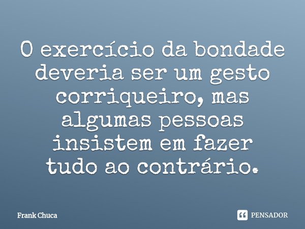 ⁠O exercício da bondade
deveria ser um gesto
corriqueiro, mas
algumas pessoas
insistem em fazer
tudo ao contrário.... Frase de Frank Chuca.