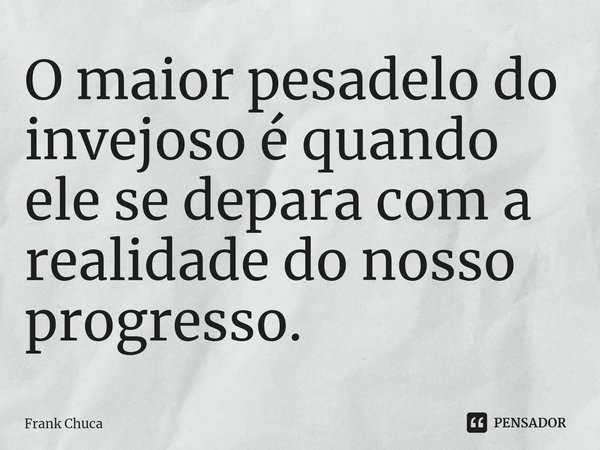 ⁠O maior pesadelodo
invejoso é quando
elese depara coma
realidade do nosso
progresso.... Frase de Frank Chuca.