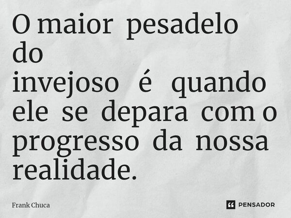⁠⁠O maior pesadelo do invejoso é quando ele se depara com o progresso da nossa realidade.... Frase de Frank Chuca.