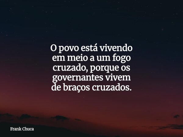 O povo está vivendo em meio a um fogo cruzado,porque os governantesvivem de braços cruzados.... Frase de Frank Chuca.