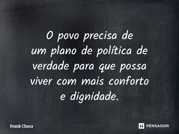 O povo precisa de um plano de política de verdade para que possa viver com mais conforto e dignidade.... Frase de Frank Chuca.