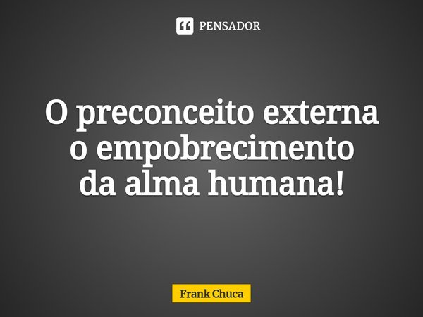⁠O preconceito externa
o empobrecimento
da alma humana!... Frase de Frank Chuca.