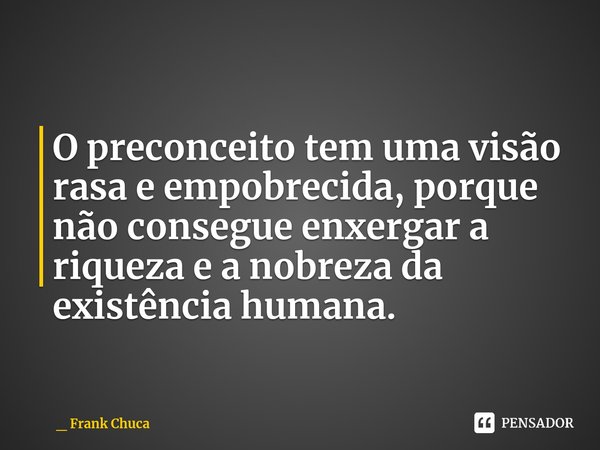 O preconceito tem uma visão
rasa e empobrecida, porque
não consegue enxergar a
riqueza e a nobreza da
existência humana.... Frase de _ Frank Chuca.