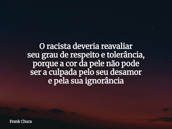 O racista deveria reavaliar seu grau de respeito e tolerância, porque a cor da pele não pode ser a culpada pelo seu desamor e pela sua ignorância... Frase de Frank Chuca.