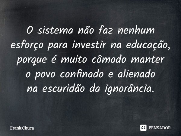 ⁠⁠O sistema não faz nenhum esforço para investir na educação, porque é muito cômodo manter o povo confinado e alienado na escuridão da ignorância.... Frase de Frank Chuca.