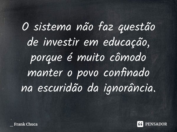 ⁠O sistema não faz questão
de investir em educação,
porque é muito cômodo
manter o povo confinado
na escuridão da ignorância.... Frase de _ Frank Chuca.