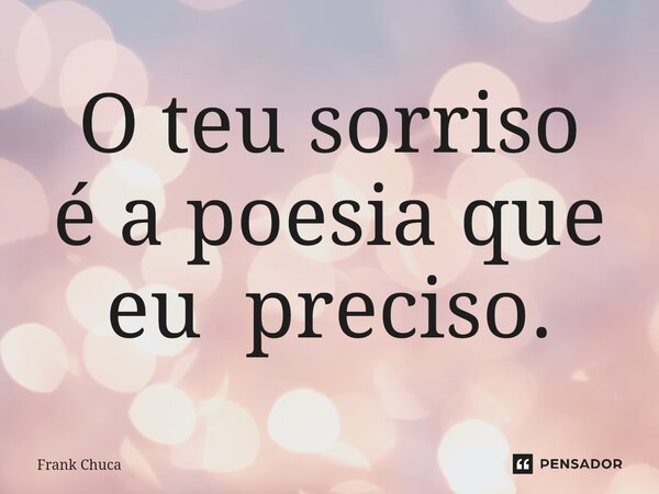 O teu sorriso é a poesia que eu preciso.... Frase de Frank Chuca.