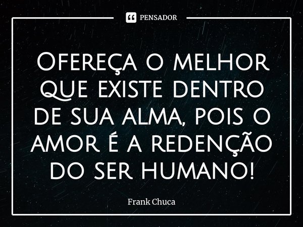 ⁠Ofereça o melhor
que existe dentro
de sua alma, pois o
amor é a redenção
do ser humano!... Frase de Frank Chuca.