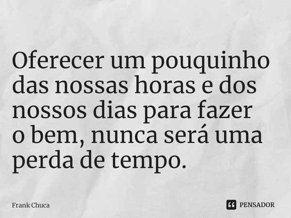 ⁠Oferecer um pouquinho
das nossas horas e dos
nossos dias para fazer
o bem, nunca será uma
perda de tempo.... Frase de Frank Chuca.