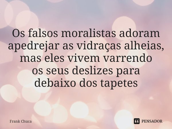 ⁠⁠Os falsos moralistas adoram
apedrejar as vidraças alheias,
mas eles vivem varrendo
os seus deslizes para
debaixo dos tapetes... Frase de Frank Chuca.