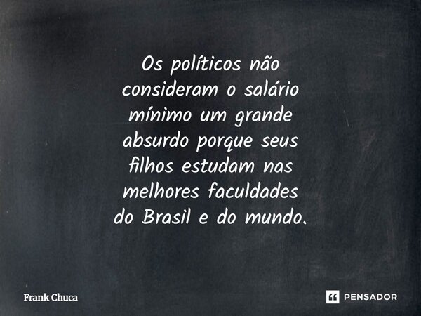 Os políticos não consideram o salário mínimo um grande absurdo porque seus filhos estudam nas melhores faculdades do Brasil e do mundo.... Frase de Frank Chuca.