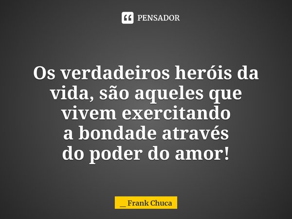 Os verdadeiros heróis da
vida, são aqueles que
vivem exercitando
abondade através
dopoder do amor!... Frase de _ Frank Chuca.