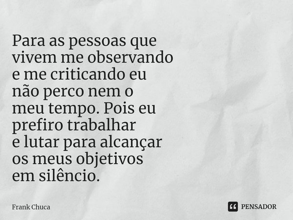 ⁠Para as pessoas que
vivem me observando
e me criticando eu
não perco nem o
meu tempo. Pois eu
prefiro trabalhar
e lutar para alcançar
os meus objetivos
em silê... Frase de Frank Chuca.