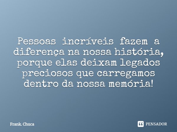 ⁠Pessoas incríveis fazem a
diferença na nossa história,
porque elas deixam legados
preciosos que carregamos
dentro da nossa memória!... Frase de Frank. Chuca.