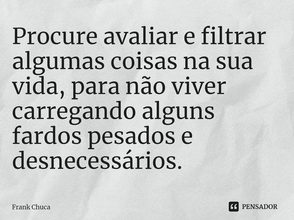 Procure avaliar e filtrar
algumas coisas na sua
vida, para não viver
carregando alguns
fardos pesados e
desnecessários.... Frase de Frank Chuca.