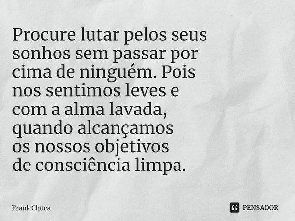 ⁠Procure lutar pelos seus sonhos sem passar por cima de ninguém. Pois nos sentimos leves e com a alma lavada, quando alcançamos os nossos objetivos de consciênc... Frase de Frank Chuca.