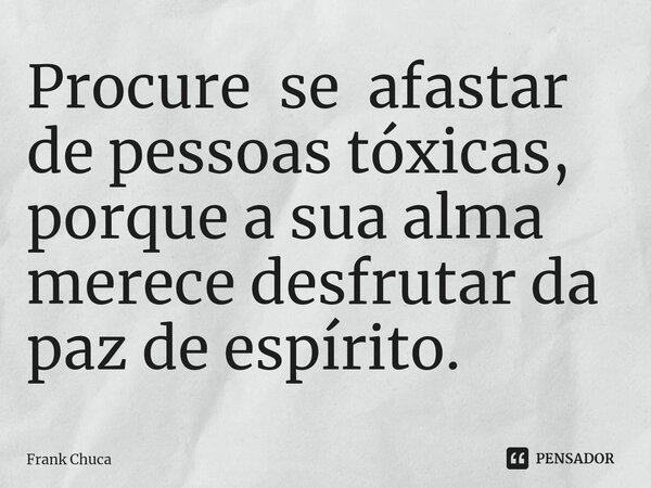 ⁠Procure se afastar de pessoas tóxicas, porque a sua alma merece desfrutar da paz de espírito.... Frase de Frank Chuca.