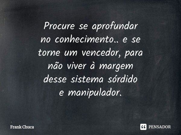 ⁠Procure se aprofundar
no conhecimento.. e se
torne um vencedor, para
não viver à margem
desse sistema sórdido
e manipulador.... Frase de Frank Chuca.