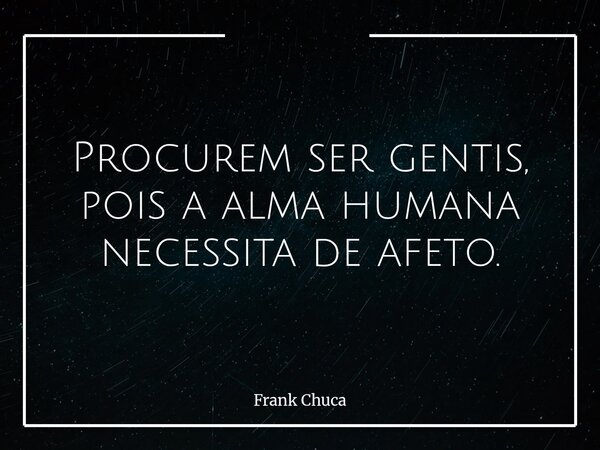 Procurem ser gentis, pois a alma humana necessita de afeto.... Frase de Frank Chuca.