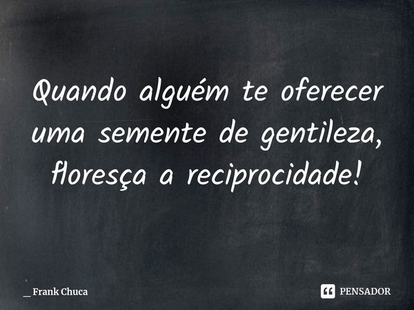 ⁠Quando alguém te oferecer
uma semente de gentileza,
floresça a reciprocidade!... Frase de _ Frank Chuca.