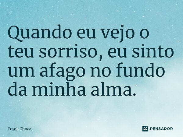 ⁠Quando eu vejo o teu sorriso, eu sinto um afago no fundo da minha alma.... Frase de Frank Chuca.