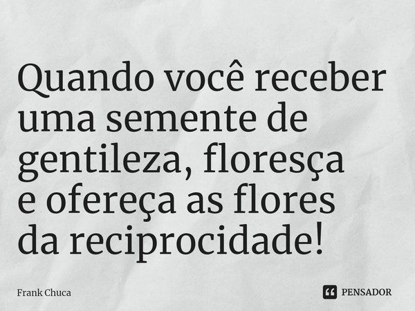 ⁠Quando você receber
uma semente de
gentileza, floresça
e ofereça as flores
da reciprocidade!... Frase de Frank Chuca.