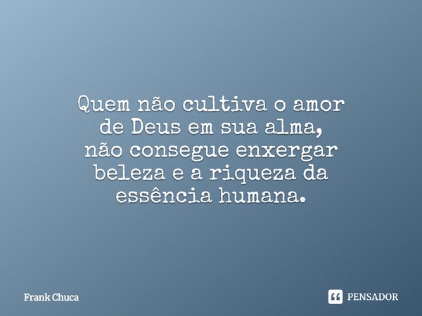 Quem não cultiva o amor
de Deus em sua alma,
não consegue enxergar
beleza e a riqueza da
essência humana.... Frase de Frank Chuca.