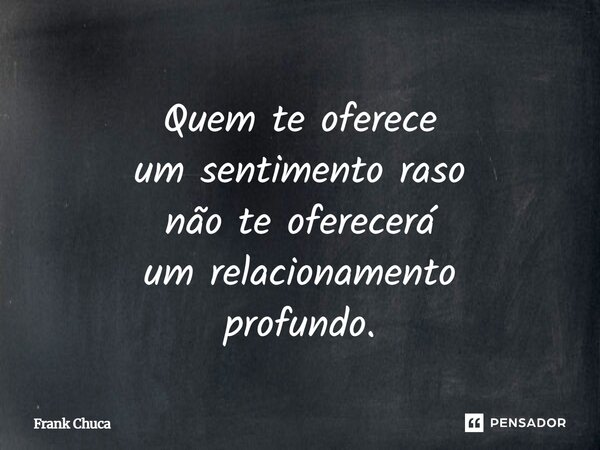 Quem te oferece um sentimento raso não te oferecerá um relacionamento profundo.... Frase de Frank Chuca.