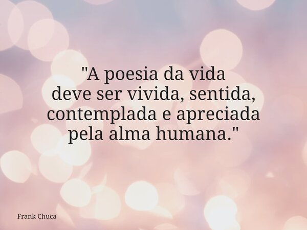 "A poesia da vida deveser vivida, sentida, contemplada e apreciada pela alma humana."... Frase de Frank Chuca.