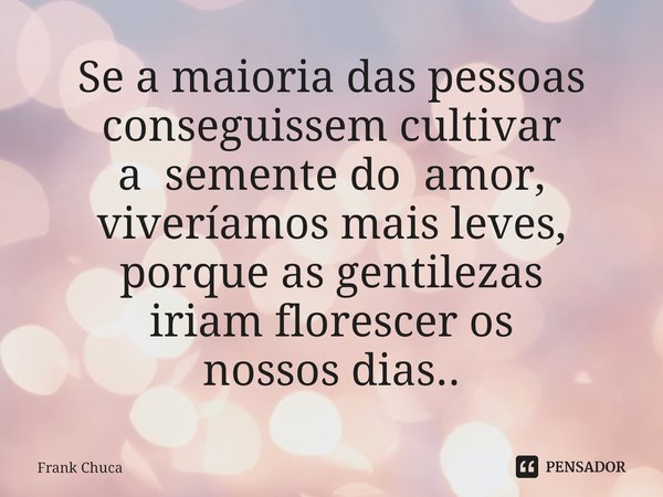 ⁠Se a maioria das pessoas
conseguissem cultivar
a semente do amor,
viveríamos mais leves,
porque as gentilezas
iriam florescer os
nossos dias..... Frase de Frank Chuca.
